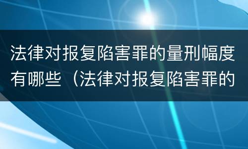 法律对报复陷害罪的量刑幅度有哪些（法律对报复陷害罪的量刑幅度有哪些要求）