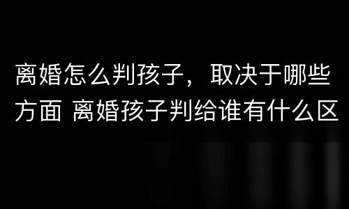 离婚怎么判孩子，取决于哪些方面 离婚孩子判给谁有什么区别