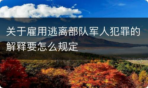 关于雇用逃离部队军人犯罪的解释要怎么规定