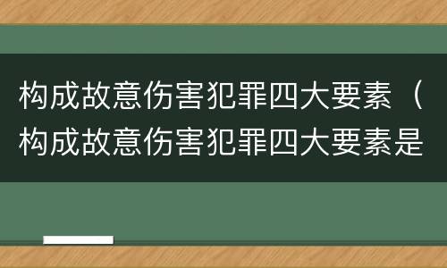 构成故意伤害犯罪四大要素（构成故意伤害犯罪四大要素是什么）