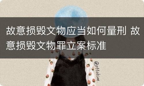 故意损毁文物应当如何量刑 故意损毁文物罪立案标准