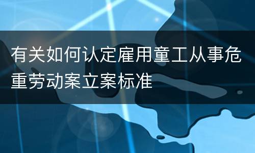 有关如何认定雇用童工从事危重劳动案立案标准