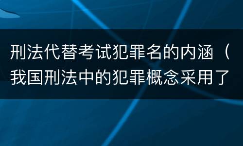刑法代替考试犯罪名的内涵（我国刑法中的犯罪概念采用了）