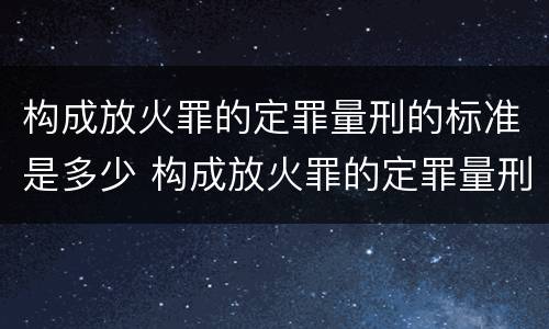 构成放火罪的定罪量刑的标准是多少 构成放火罪的定罪量刑的标准是多少