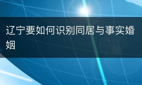 辽宁要如何识别同居与事实婚姻