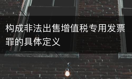 构成非法出售增值税专用发票罪的具体定义