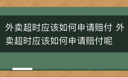 外卖超时应该如何申请赔付 外卖超时应该如何申请赔付呢