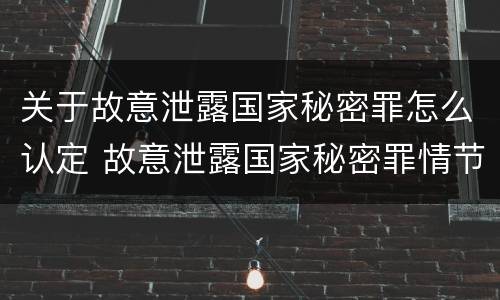 关于故意泄露国家秘密罪怎么认定 故意泄露国家秘密罪情节严重