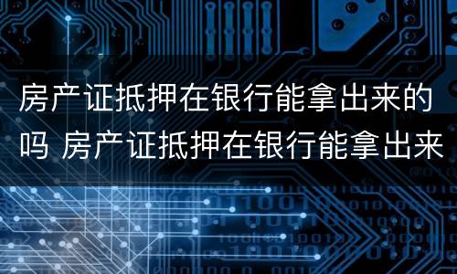 房产证抵押在银行能拿出来的吗 房产证抵押在银行能拿出来的吗