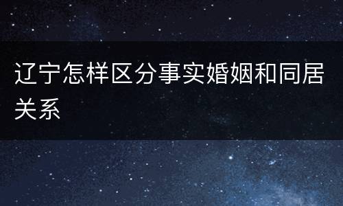 辽宁怎样区分事实婚姻和同居关系