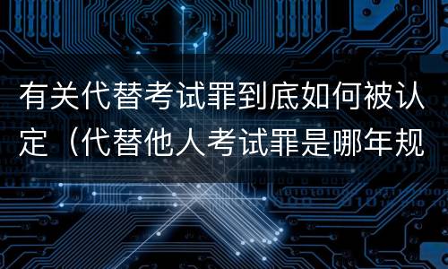 有关代替考试罪到底如何被认定（代替他人考试罪是哪年规定）