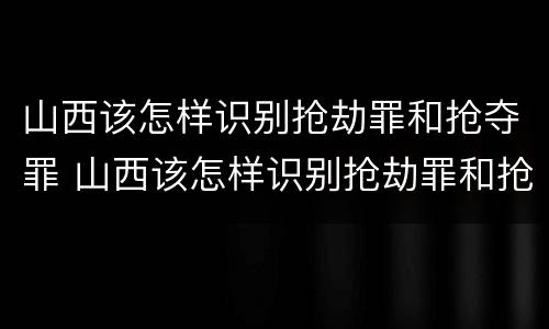 山西该怎样识别抢劫罪和抢夺罪 山西该怎样识别抢劫罪和抢夺罪呢