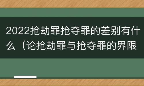 2022抢劫罪抢夺罪的差别有什么（论抢劫罪与抢夺罪的界限）