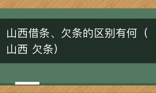 山西借条、欠条的区别有何（山西 欠条）