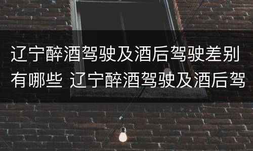 辽宁醉酒驾驶及酒后驾驶差别有哪些 辽宁醉酒驾驶及酒后驾驶差别有哪些处罚