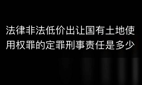 法律非法低价出让国有土地使用权罪的定罪刑事责任是多少