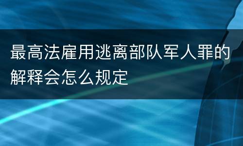 最高法雇用逃离部队军人罪的解释会怎么规定