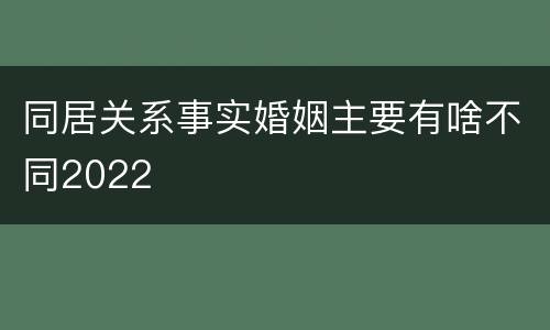 同居关系事实婚姻主要有啥不同2022