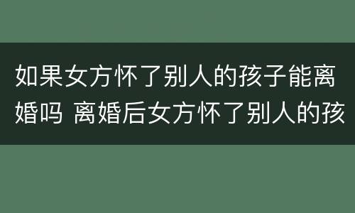 如果女方怀了别人的孩子能离婚吗 离婚后女方怀了别人的孩子