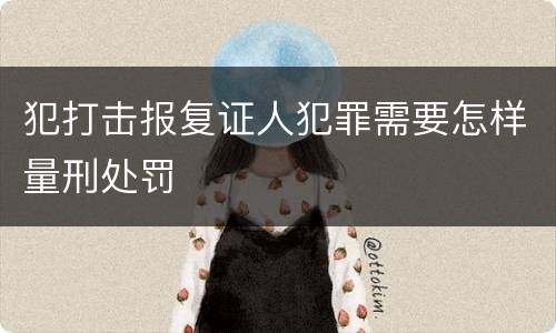 犯打击报复证人犯罪需要怎样量刑处罚