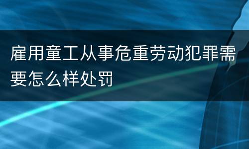 雇用童工从事危重劳动犯罪需要怎么样处罚