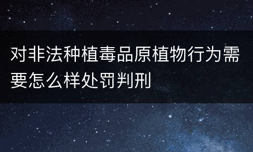 对非法种植毒品原植物行为需要怎么样处罚判刑