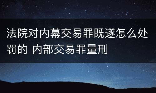 法院对内幕交易罪既遂怎么处罚的 内部交易罪量刑