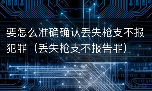 要怎么准确确认丢失枪支不报犯罪（丢失枪支不报告罪）