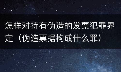 怎样对持有伪造的发票犯罪界定（伪造票据构成什么罪）