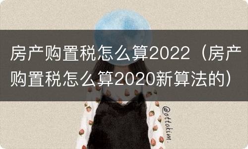 房产购置税怎么算2022（房产购置税怎么算2020新算法的）