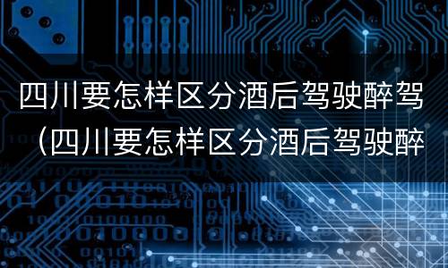 四川要怎样区分酒后驾驶醉驾（四川要怎样区分酒后驾驶醉驾的）