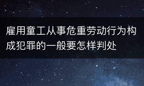 雇用童工从事危重劳动行为构成犯罪的一般要怎样判处