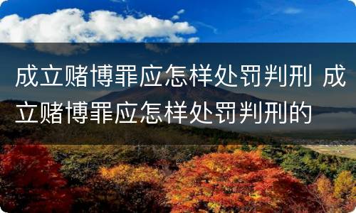 成立赌博罪应怎样处罚判刑 成立赌博罪应怎样处罚判刑的