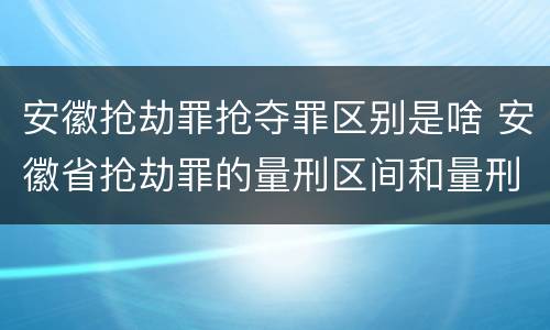 安徽抢劫罪抢夺罪区别是啥 安徽省抢劫罪的量刑区间和量刑情节