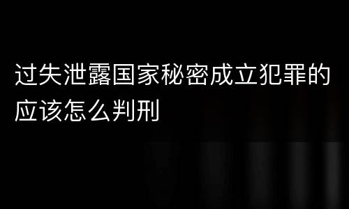 过失泄露国家秘密成立犯罪的应该怎么判刑