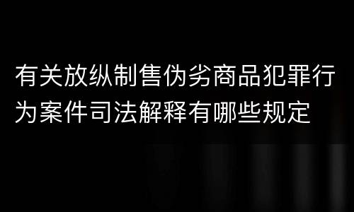 有关放纵制售伪劣商品犯罪行为案件司法解释有哪些规定