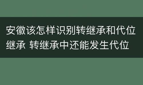 安徽该怎样识别转继承和代位继承 转继承中还能发生代位