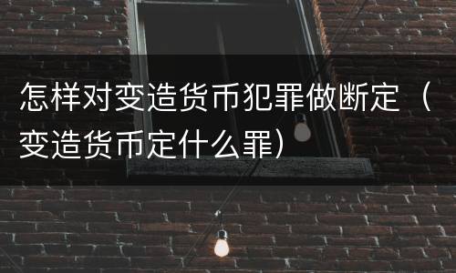 怎样对变造货币犯罪做断定（变造货币定什么罪）