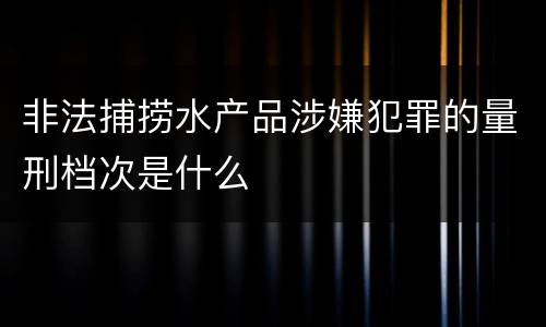 非法捕捞水产品涉嫌犯罪的量刑档次是什么