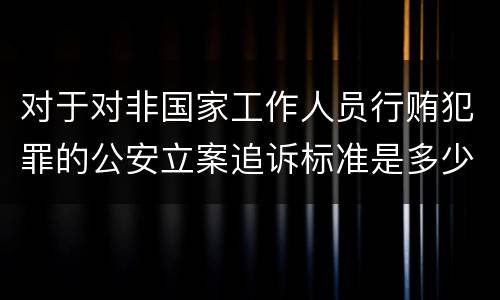 对于对非国家工作人员行贿犯罪的公安立案追诉标准是多少