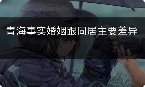 青海事实婚姻跟同居主要差异