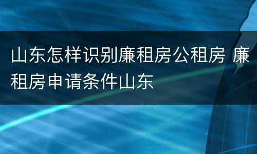 山东怎样识别廉租房公租房 廉租房申请条件山东