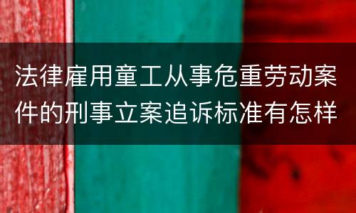 法律雇用童工从事危重劳动案件的刑事立案追诉标准有怎样的规定