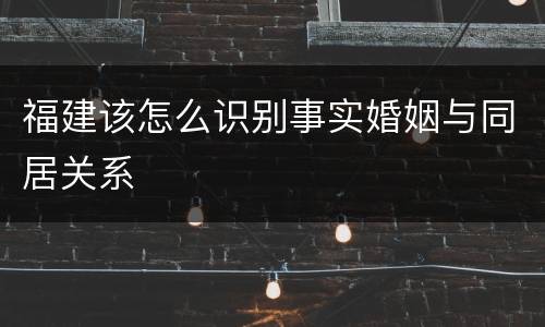 福建该怎么识别事实婚姻与同居关系