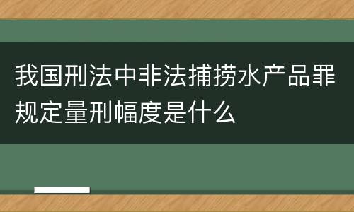 我国刑法中非法捕捞水产品罪规定量刑幅度是什么