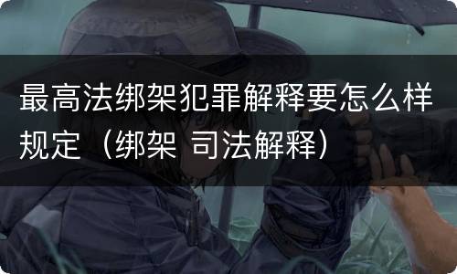 最高法绑架犯罪解释要怎么样规定（绑架 司法解释）