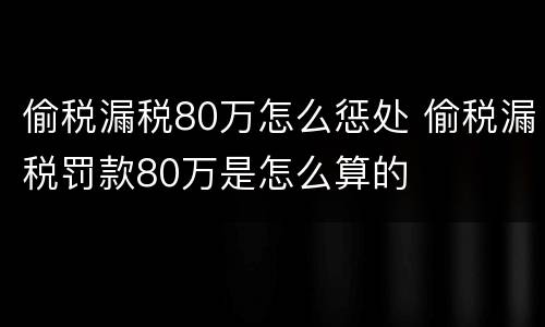 偷税漏税80万怎么惩处 偷税漏税罚款80万是怎么算的