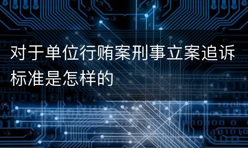 对于单位行贿案刑事立案追诉标准是怎样的