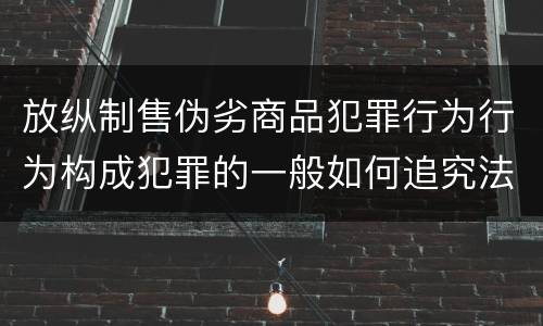 放纵制售伪劣商品犯罪行为行为构成犯罪的一般如何追究法律责任
