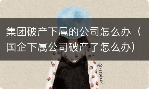集团破产下属的公司怎么办（国企下属公司破产了怎么办）